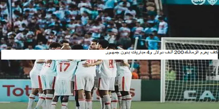 كاف يغرم الزمالك 200 ألف دولار و4 مباريات بدون جمهور